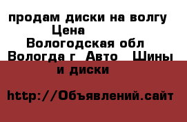 продам диски на волгу › Цена ­ 1 200 - Вологодская обл., Вологда г. Авто » Шины и диски   